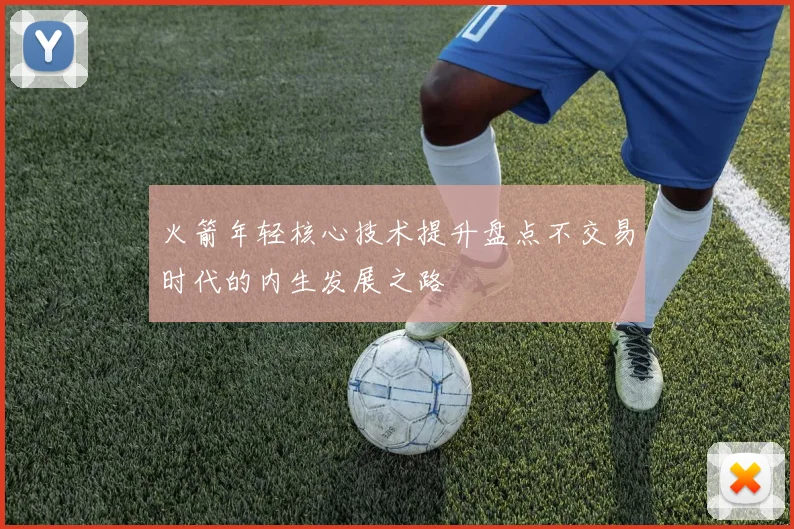火箭年轻核心技术提升盘点不交易时代的内生发展之路