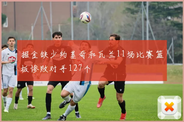 掘金缺少约基奇和瓦兰11场比赛篮板惨败对手127个