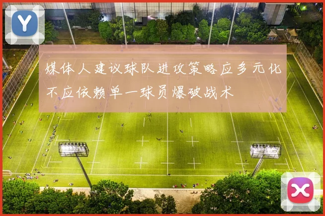 媒体人建议球队进攻策略应多元化不应依赖单一球员爆破战术