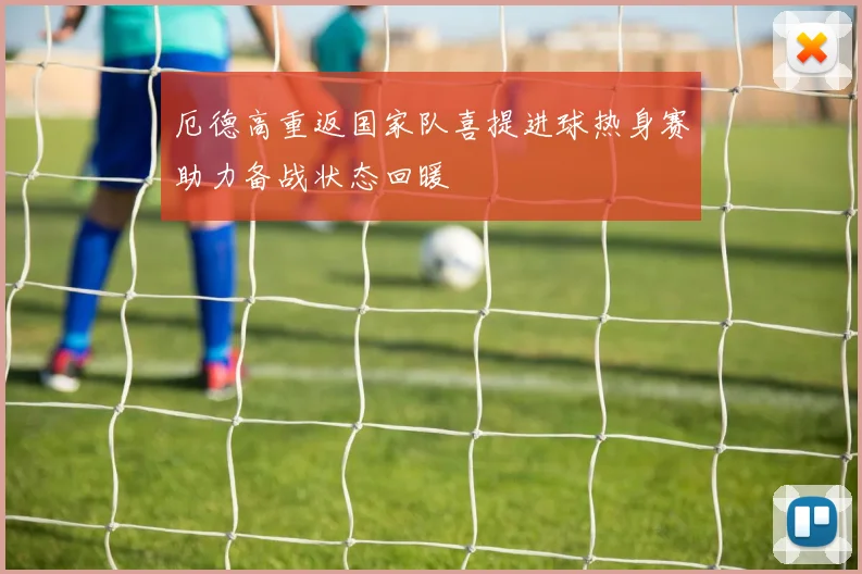 厄德高重返国家队喜提进球热身赛助力备战状态回暖