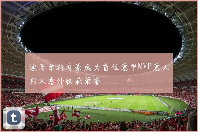迪马尔科自豪成为首位意甲MVP意大利人意外收获荣誉