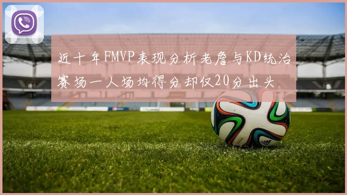 近十年FMVP表现分析老詹与KD统治赛场一人场均得分却仅20分出头