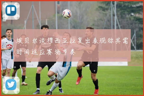 埃贝尔谈穆西亚拉复出表现称其需时间适应赛场节奏