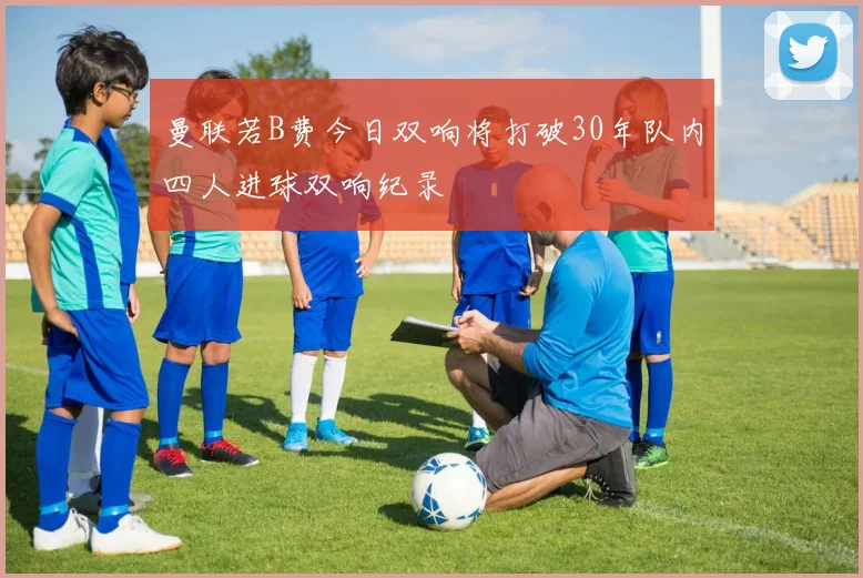 曼联若B费今日双响将打破30年队内四人进球双响纪录