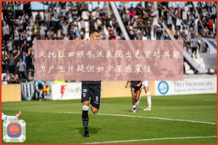 文托拉回顾齐沃表现出色曾对其能力产生怀疑但如今深感震惊