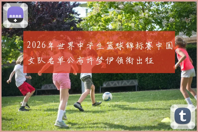 2026年世界中学生篮球锦标赛中国女队名单公布许梦伊领衔出征