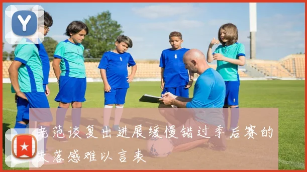 老范谈复出进展缓慢错过季后赛的失落感难以言表