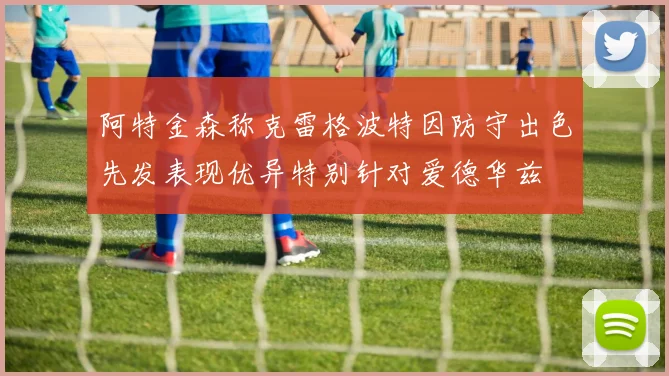 阿特金森称克雷格波特因防守出色先发表现优异特别针对爱德华兹