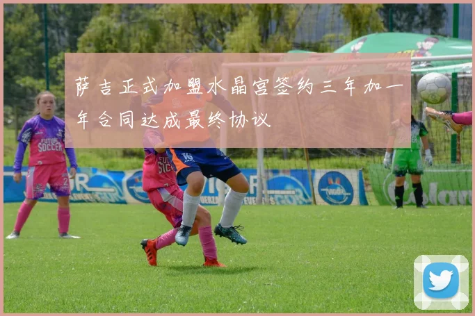 萨吉正式加盟水晶宫签约三年加一年合同达成最终协议