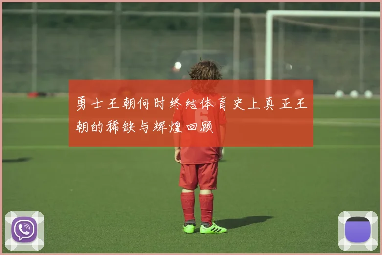 勇士王朝何时终结体育史上真正王朝的稀缺与辉煌回顾