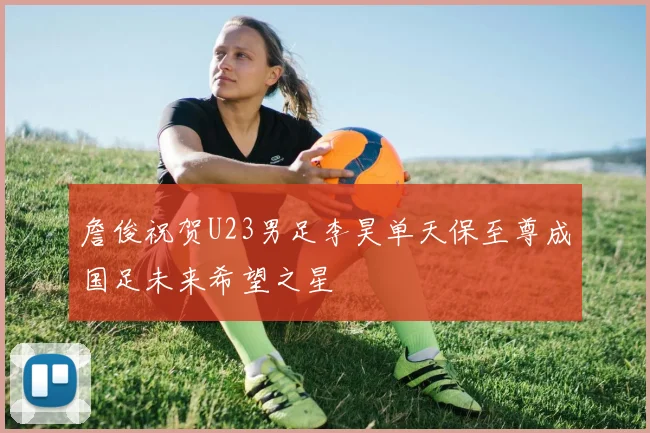 詹俊祝贺U23男足李昊单天保至尊成国足未来希望之星